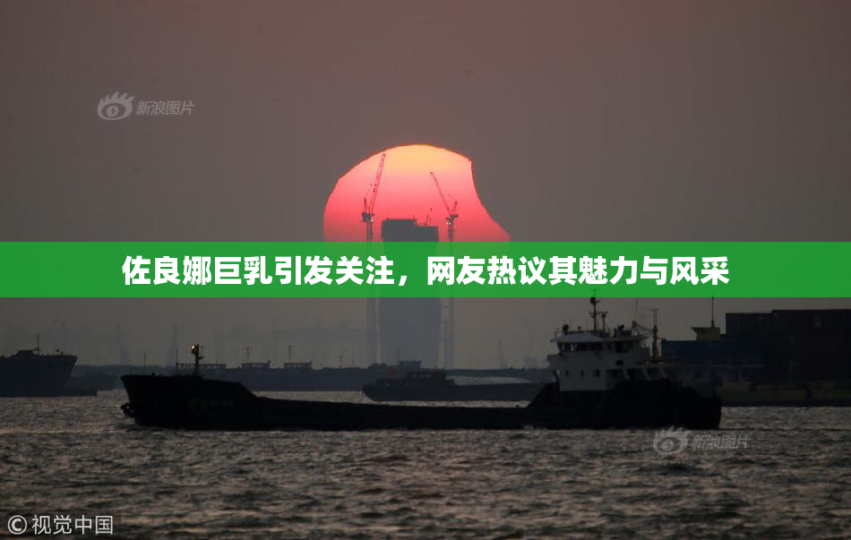 佐良娜巨乳引发关注，网友热议其魅力与风采