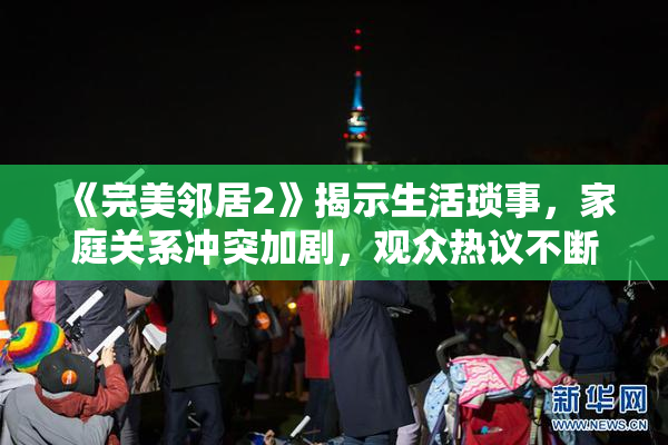 《完美邻居2》揭示生活琐事，家庭关系冲突加剧，观众热议不断
