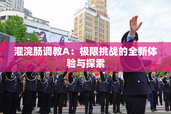 灌浣肠调教A：极限挑战的全新体验与探索