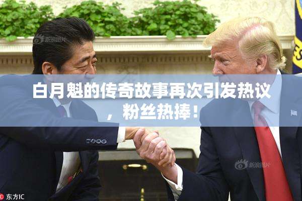 白月魁的传奇故事再次引发热议，粉丝热捧！