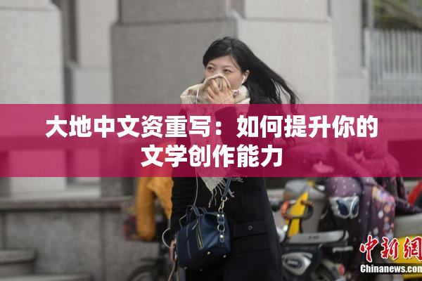 大地中文资重写：如何提升你的文学创作能力