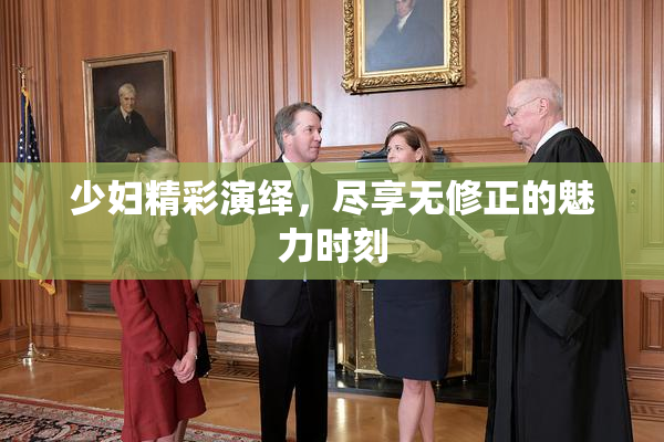 少妇精彩演绎，尽享无修正的魅力时刻
