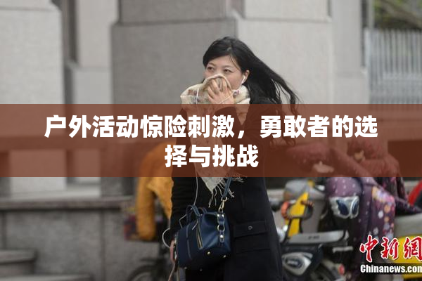 户外活动惊险刺激，勇敢者的选择与挑战