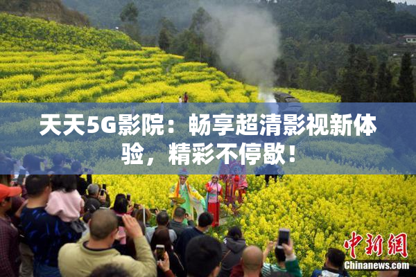 天天5G影院：畅享超清影视新体验，精彩不停歇！