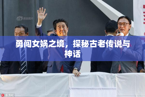 勇闯女娲之境，探秘古老传说与神话