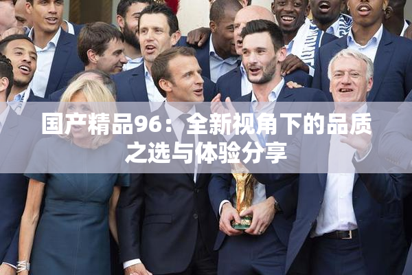 国产精品96：全新视角下的品质之选与体验分享