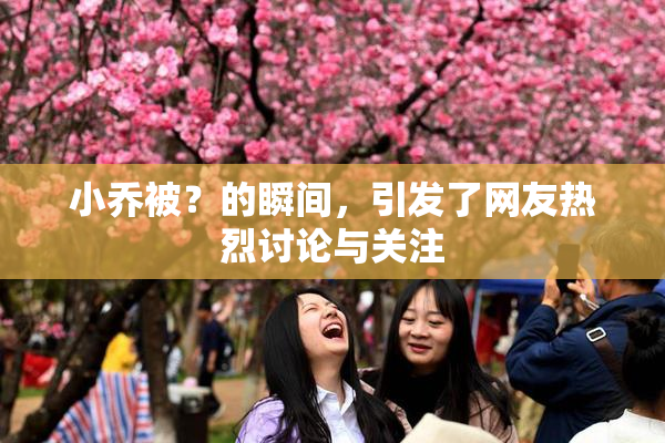 小乔被？的瞬间，引发了网友热烈讨论与关注