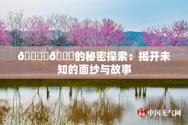 🔞‌🍌的秘密探索：揭开未知的面纱与故事