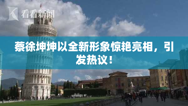蔡徐坤坤以全新形象惊艳亮相，引发热议！