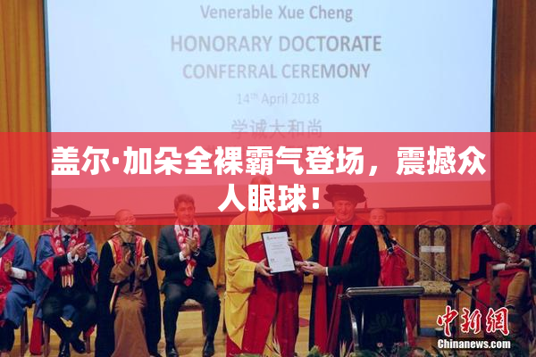 盖尔·加朵全裸霸气登场，震撼众人眼球！