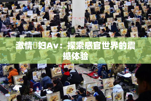 激情婬妇Av：探索感官世界的震撼体验
