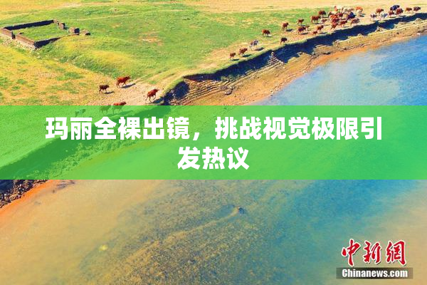 玛丽全裸出镜，挑战视觉极限引发热议