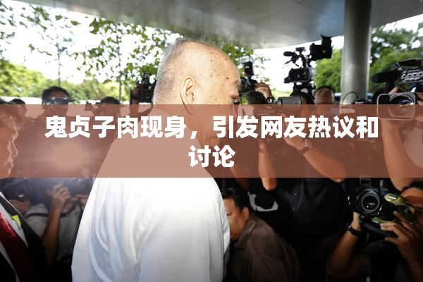 鬼贞子肉现身，引发网友热议和讨论