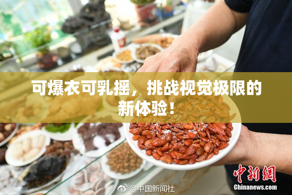 可爆衣可乳摇，挑战视觉极限的新体验！