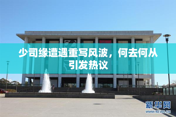 少司缘遭遇重写风波，何去何从引发热议