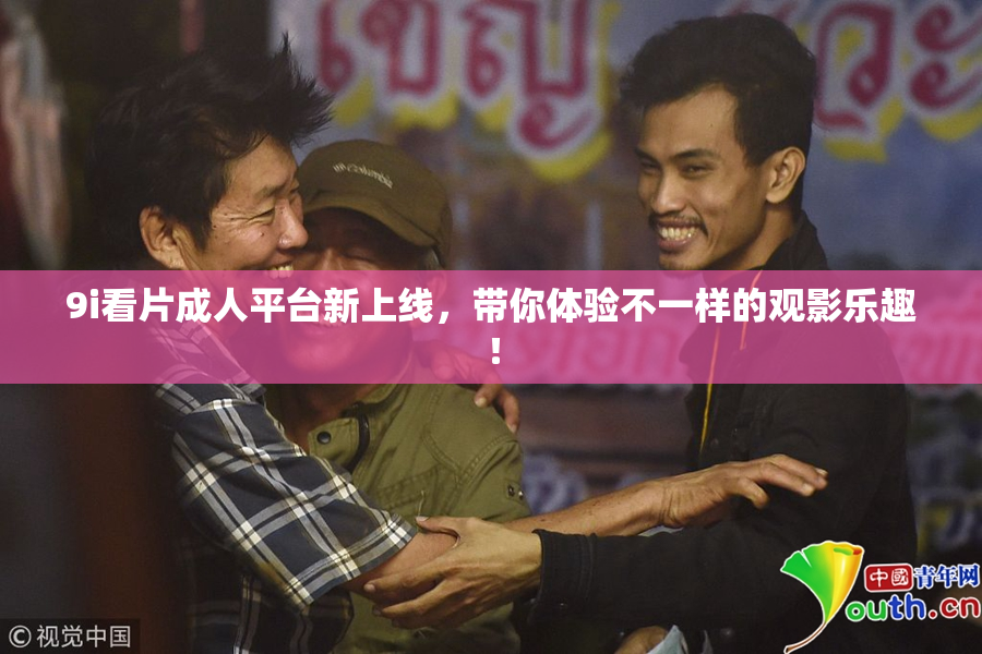 9i看片成人平台新上线，带你体验不一样的观影乐趣！