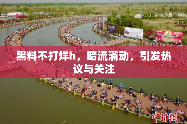 黑料不打烊h，暗流涌动，引发热议与关注