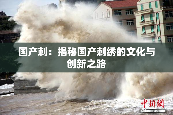 国产刺：揭秘国产刺绣的文化与创新之路