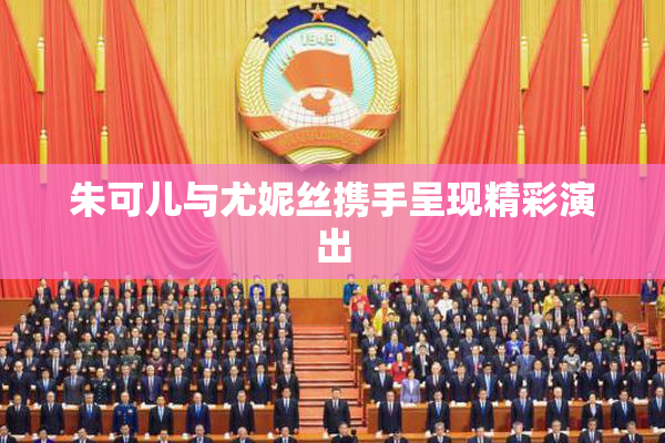 朱可儿与尤妮丝携手呈现精彩演出