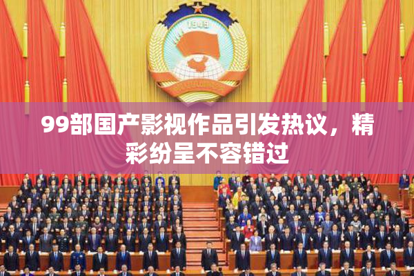 99部国产影视作品引发热议，精彩纷呈不容错过