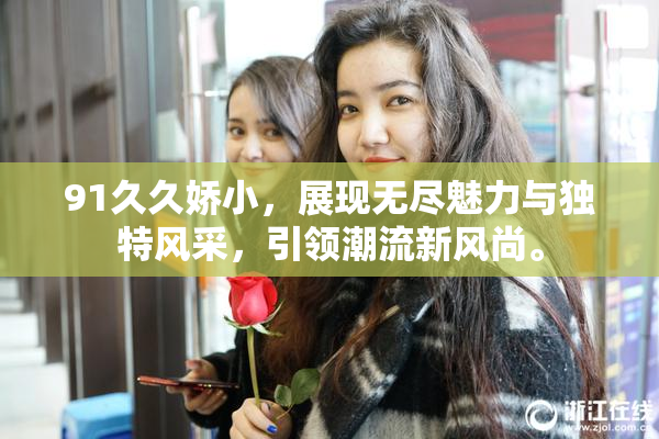 91久久娇小，展现无尽魅力与独特风采，引领潮流新风尚。