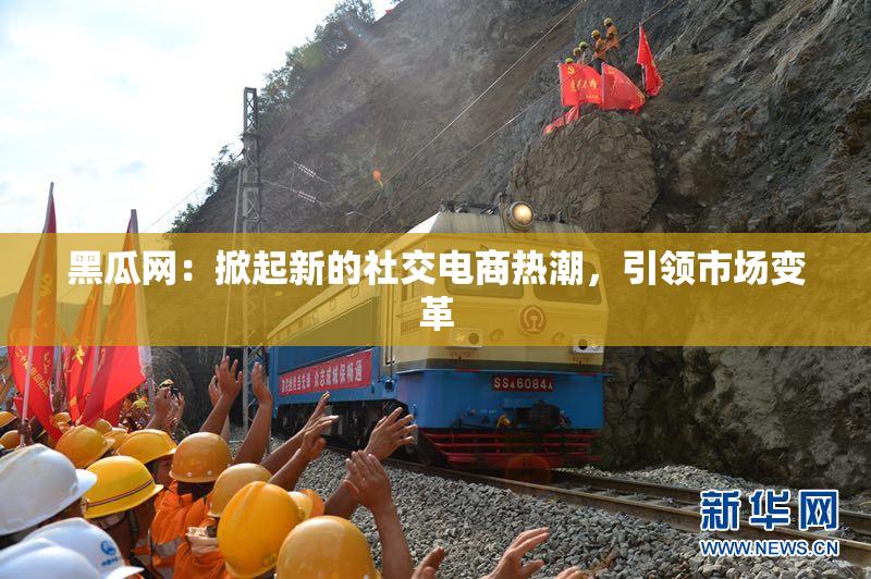 黑瓜网：掀起新的社交电商热潮，引领市场变革