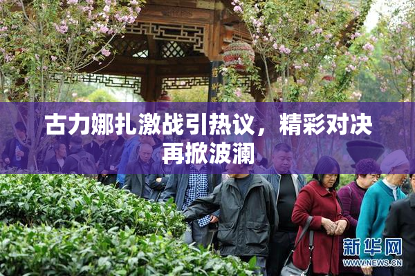 古力娜扎激战引热议，精彩对决再掀波澜