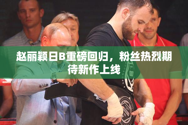 赵丽颖日B重磅回归，粉丝热烈期待新作上线