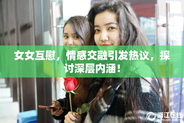 女女互慰，情感交融引发热议，探讨深层内涵！