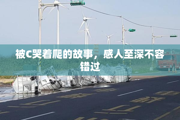 被C哭着爬的故事，感人至深不容错过