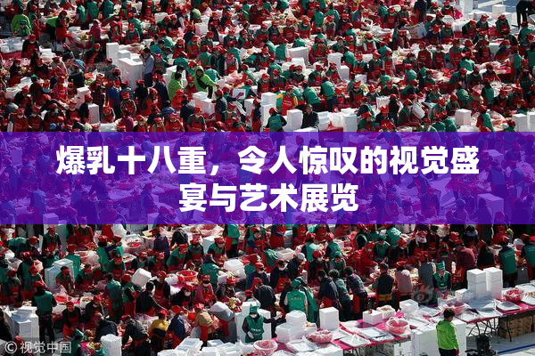 爆乳十八重，令人惊叹的视觉盛宴与艺术展览
