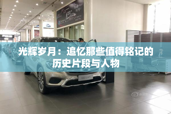 光辉岁月：追忆那些值得铭记的历史片段与人物