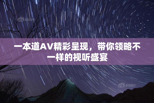 一本道AV精彩呈现，带你领略不一样的视听盛宴