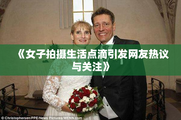 《女子拍摄生活点滴引发网友热议与关注》