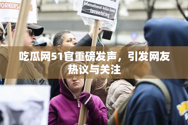 吃瓜网51官重磅发声，引发网友热议与关注