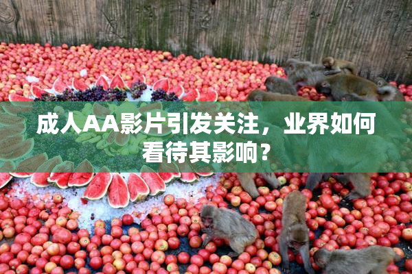 成人AA影片引发关注，业界如何看待其影响？