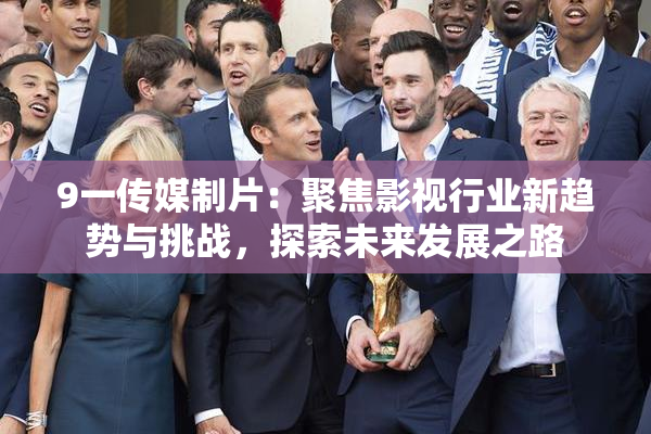 9一传媒制片：聚焦影视行业新趋势与挑战，探索未来发展之路