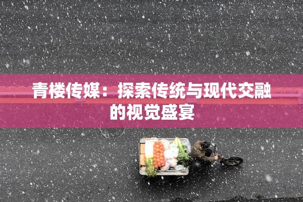 青楼传媒：探索传统与现代交融的视觉盛宴