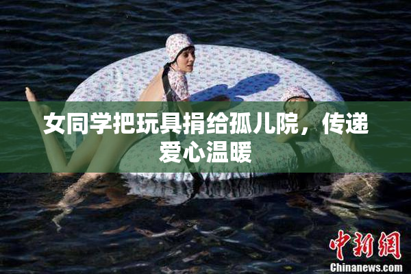 女同学把玩具捐给孤儿院，传递爱心温暖