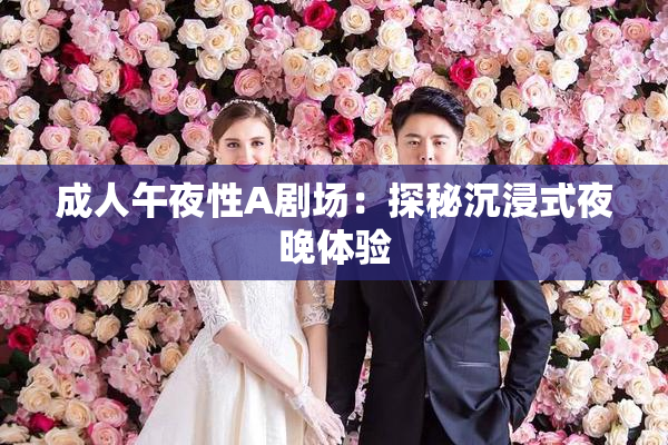 成人午夜性A剧场：探秘沉浸式夜晚体验