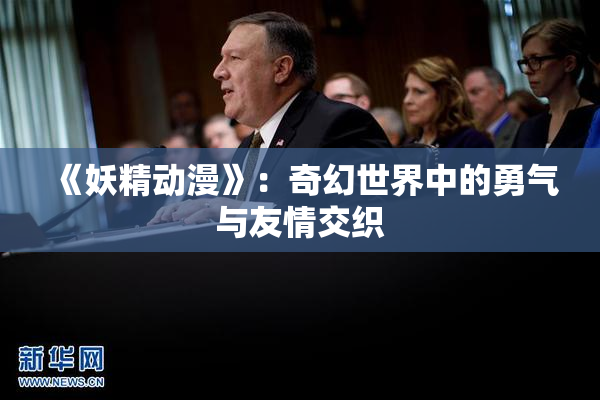 《妖精动漫》：奇幻世界中的勇气与友情交织