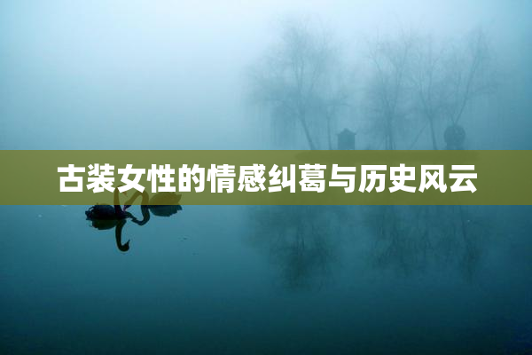 古装女性的情感纠葛与历史风云