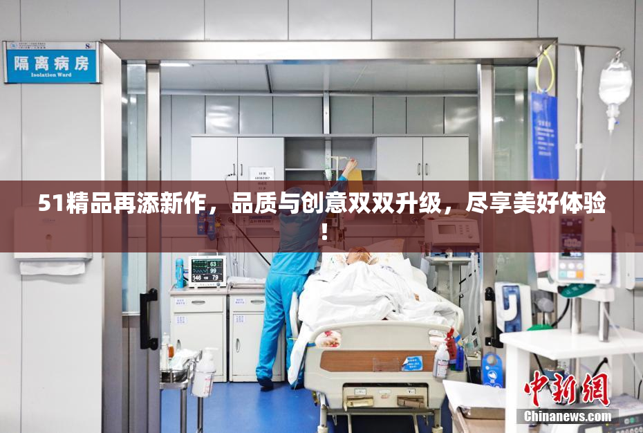 51精品再添新作，品质与创意双双升级，尽享美好体验！