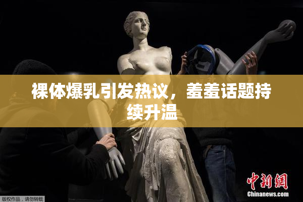 裸体爆乳引发热议，羞羞话题持续升温