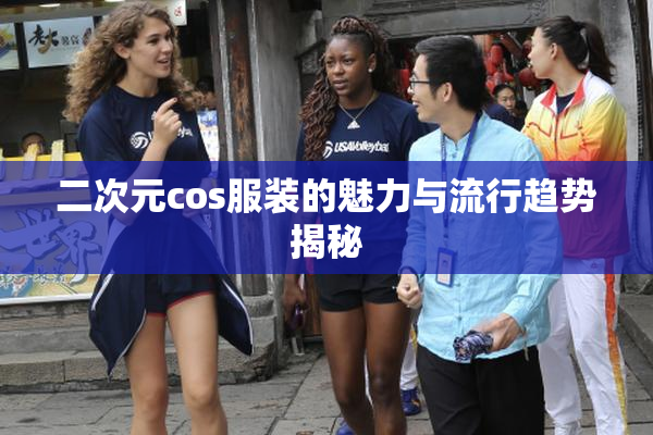 二次元cos服装的魅力与流行趋势揭秘