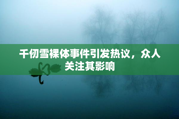 千仞雪裸体事件引发热议，众人关注其影响