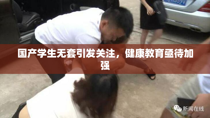 国产学生无套引发关注，健康教育亟待加强