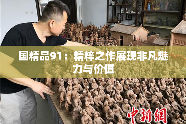 国精品91：精粹之作展现非凡魅力与价值