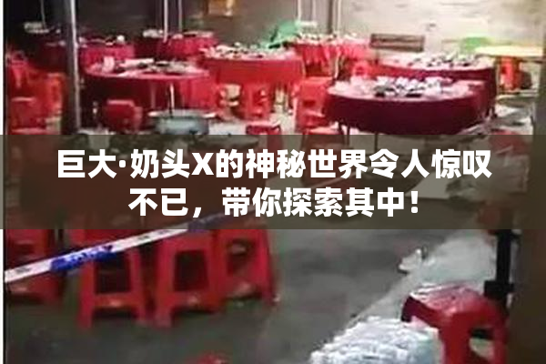 巨大·奶头X的神秘世界令人惊叹不已，带你探索其中！