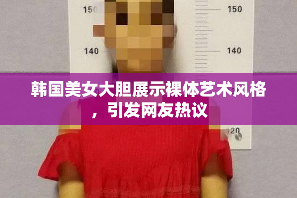 韩国美女大胆展示裸体艺术风格，引发网友热议
